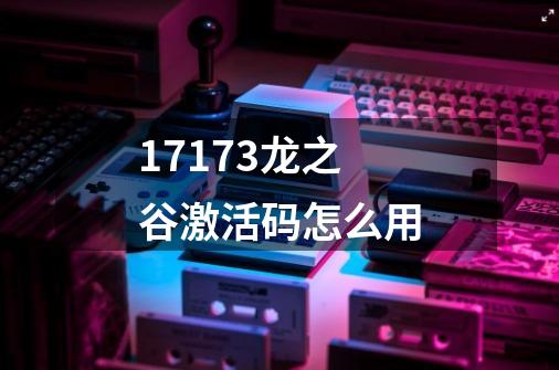 17173龙之谷激活码怎么用-第1张-游戏信息-龙启网