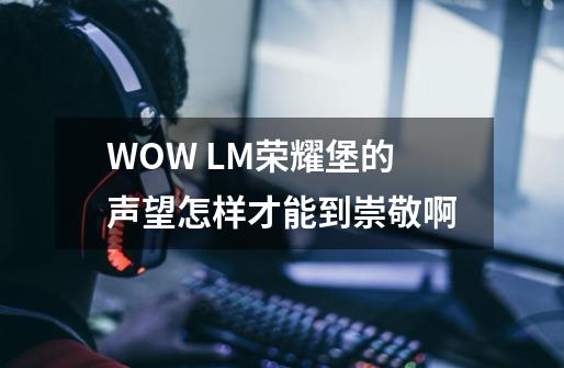 WOW LM荣耀堡的声望怎样才能到崇敬啊-第1张-游戏信息-龙启网