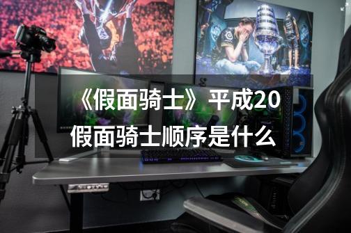 《假面骑士》平成20假面骑士顺序是什么-第1张-游戏信息-龙启网