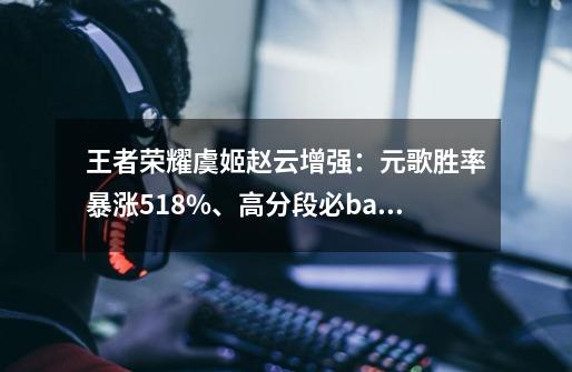 王者荣耀虞姬赵云增强:元歌胜率暴涨51.8%、高分段必ban英雄-第1张-游戏信息-龙启网