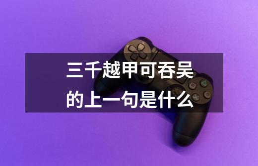 三千越甲可吞吴的上一句是什么-第1张-游戏信息-龙启网
