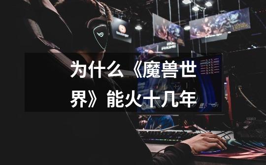 为什么《魔兽世界》能火十几年-第1张-游戏信息-龙启网