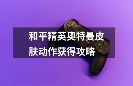 和平精英奥特曼皮肤动作获得攻略-第1张-游戏信息-龙启网