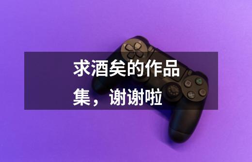 求酒矣的作品集，谢谢啦-第1张-游戏信息-龙启网