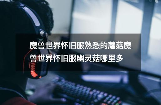 魔兽世界怀旧服熟悉的蘑菇魔兽世界怀旧服幽灵菇哪里多-第1张-游戏信息-龙启网