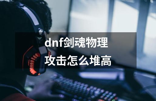 dnf剑魂物理攻击怎么堆高-第1张-游戏信息-龙启网