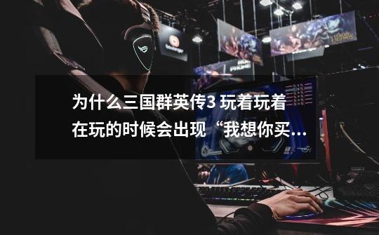 为什么三国群英传3 玩着玩着 在玩的时候会出现“我想你买错盘了,你买的不是藏经阁”这样怎么办啊-第1张-游戏信息-龙启网