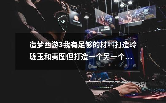 造梦西游3我有足够的材料打造玲珑玉和夷图但打造一个另一个材料不够用,我有一个350攻击的应龙斧先造哪个-第1张-游戏信息-龙启网