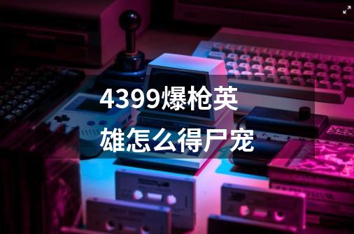 4399爆枪英雄怎么得尸宠-第1张-游戏信息-龙启网