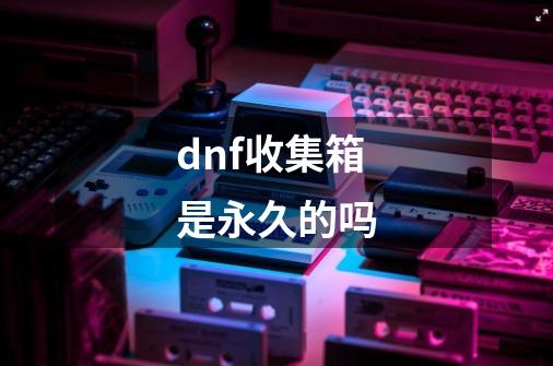 dnf收集箱是永久的吗-第1张-游戏信息-龙启网