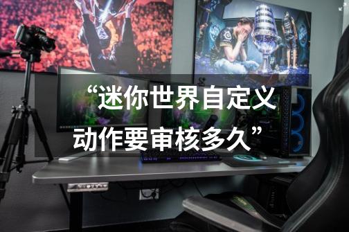 “迷你世界自定义动作要审核多久”-第1张-游戏信息-龙启网