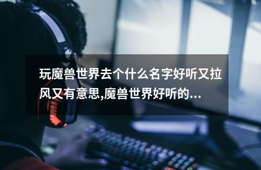 玩魔兽世界去个什么名字好听又拉风又有意思?,魔兽世界好听的游戏id-第1张-游戏信息-龙启网
