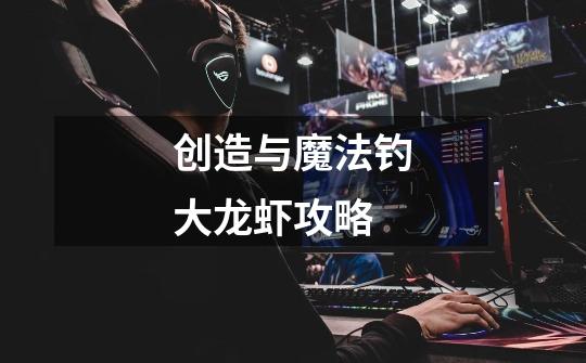 创造与魔法钓大龙虾攻略-第1张-游戏信息-龙启网