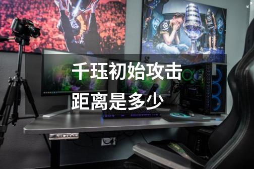 千珏初始攻击距离是多少-第1张-游戏信息-龙启网