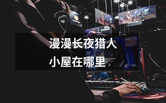 漫漫长夜猎人小屋在哪里-第1张-游戏信息-龙启网