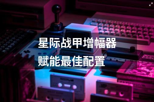 星际战甲增幅器赋能最佳配置-第1张-游戏信息-龙启网