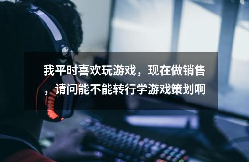 我平时喜欢玩游戏,现在做销售,请问能不能转行学游戏策划啊-第1张-游戏信息-龙启网
