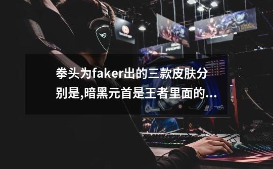 拳头为faker出的三款皮肤分别是,暗黑元首是王者里面的谁-第1张-游戏信息-龙启网