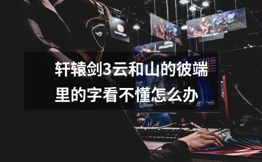轩辕剑3云和山的彼端里的字看不懂怎么办-第1张-游戏信息-龙启网