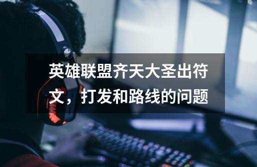 英雄联盟齐天大圣出符文,打发和路线的问题-第1张-游戏信息-龙启网