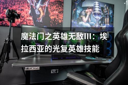 魔法门之英雄无敌Ⅲ:埃拉西亚的光复英雄技能-第1张-游戏信息-龙启网