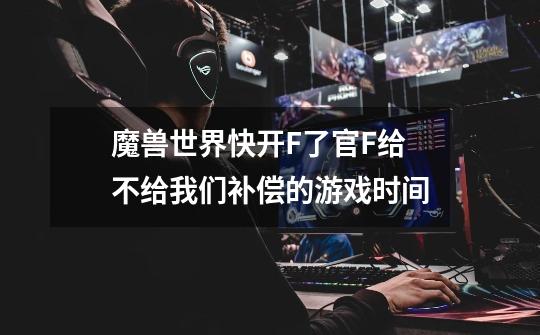 魔兽世界快开F了官F给不给我们补偿的游戏时间-第1张-游戏信息-龙启网