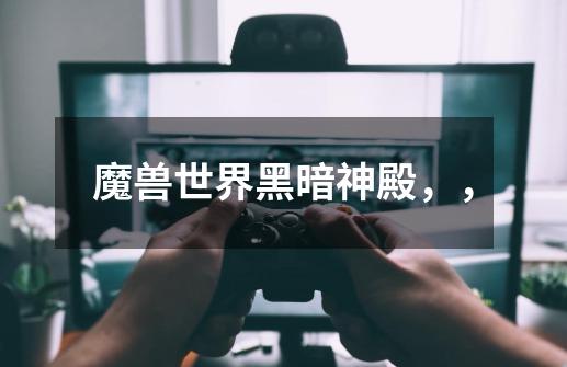 魔兽世界黑暗神殿,,-第1张-游戏信息-龙启网