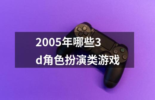 2005年哪些3d角色扮演类游戏-第1张-游戏信息-龙启网
