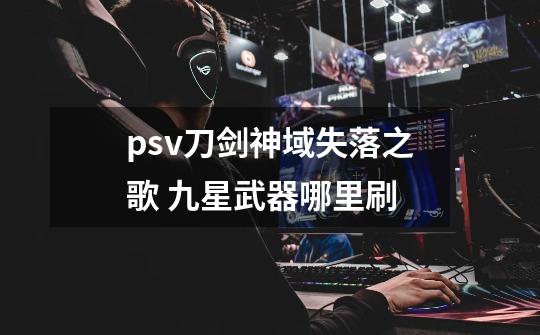 psv刀剑神域失落之歌 九星武器哪里刷-第1张-游戏信息-龙启网