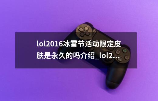 lol2016冰雪节活动限定皮肤是永久的吗介绍_lol2016冰雪节活动限定皮肤是永久的吗是什么-第1张-游戏信息-龙启网