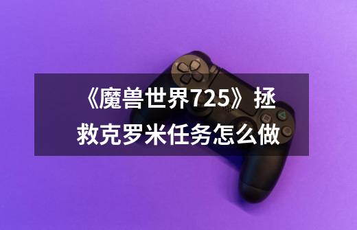 《魔兽世界7.2.5》拯救克罗米任务怎么做-第1张-游戏信息-龙启网