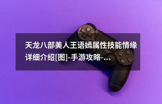 天龙八部美人王语嫣属性技能情缘详细介绍[图]-手游攻略-游戏鸟手游网-第1张-游戏信息-龙启网