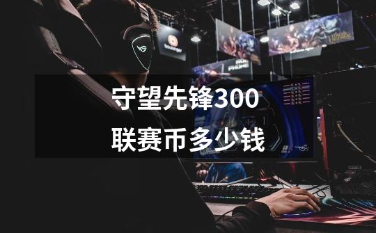 守望先锋300联赛币多少钱-第1张-游戏信息-龙启网