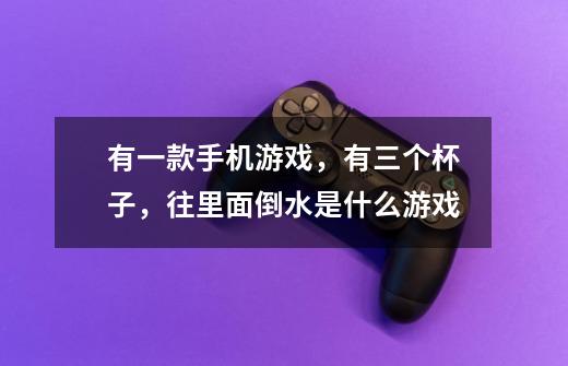 有一款手机游戏,有三个杯子,往里面倒水是什么游戏-第1张-游戏信息-龙启网