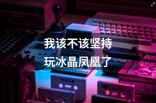 我该不该坚持玩冰晶凤凰了-第1张-游戏信息-龙启网