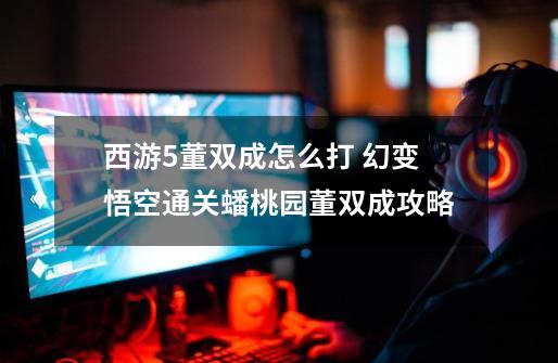 西游5董双成怎么打 幻变悟空通关蟠桃园董双成攻略-第1张-游戏信息-龙启网