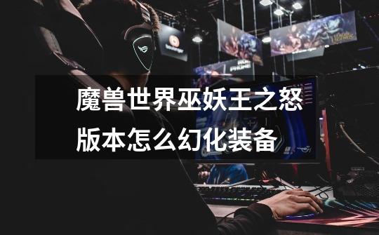 魔兽世界巫妖王之怒版本怎么幻化装备-第1张-游戏信息-龙启网