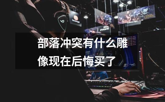 部落冲突有什么雕像现在后悔买了-第1张-游戏信息-龙启网