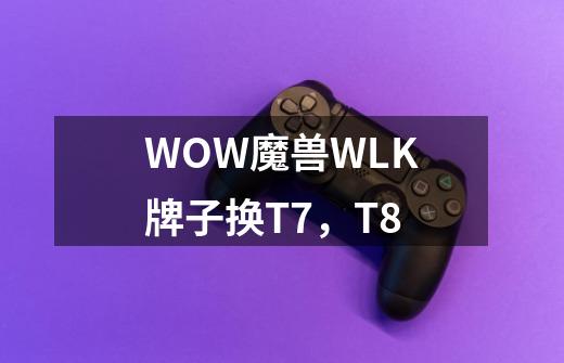 WOW魔兽WLK牌子换T7,T8-第1张-游戏信息-龙启网