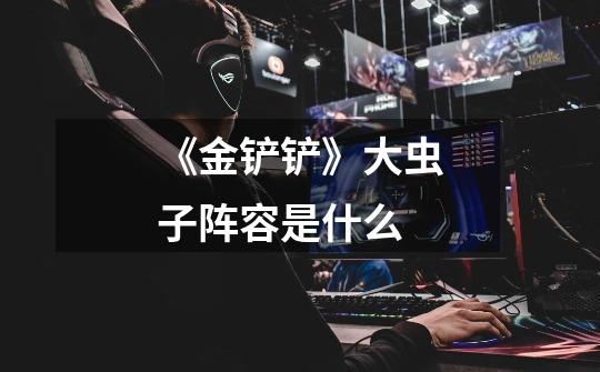 《金铲铲》大虫子阵容是什么-第1张-游戏信息-龙启网