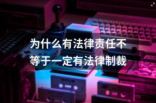 为什么有法律责任不等于一定有法律制裁-第1张-游戏信息-龙启网