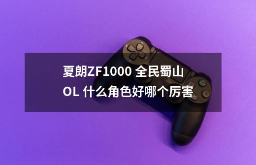 夏朗ZF1000 全民蜀山OL 什么角色好哪个厉害-第1张-游戏信息-龙启网
