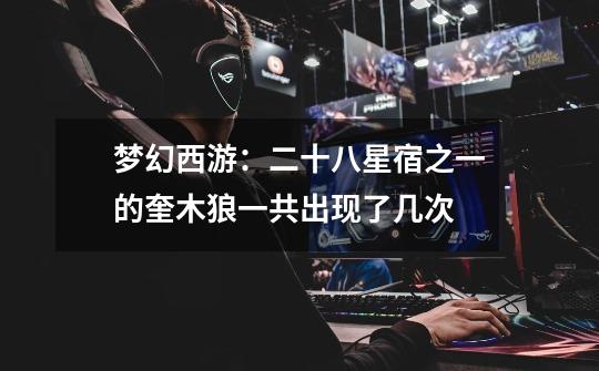 梦幻西游:二十八星宿之一的奎木狼一共出现了几次-第1张-游戏信息-龙启网