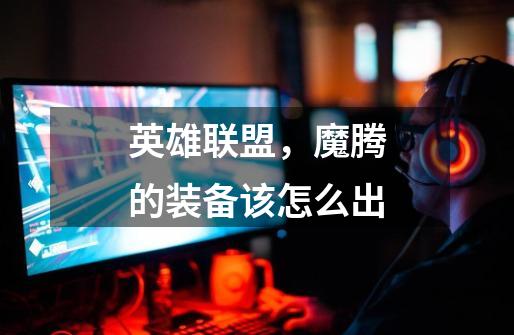 英雄联盟,魔腾的装备该怎么出-第1张-游戏信息-龙启网