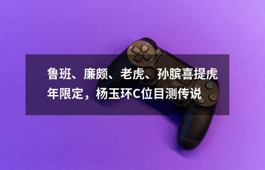 鲁班、廉颇、老虎、孙膑喜提虎年限定,杨玉环C位目测传说-第1张-游戏信息-龙启网