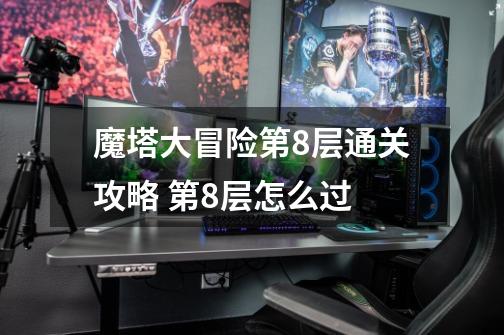 魔塔大冒险第8层通关攻略 第8层怎么过-第1张-游戏信息-龙启网