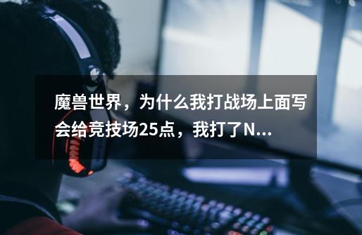 魔兽世界，为什么我打战场上面写会给竞技场25点，我打了N场了，竞技场点数还是0-第1张-游戏信息-龙启网