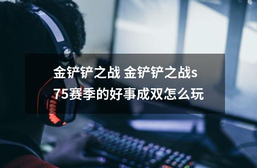 金铲铲之战 金铲铲之战s7.5赛季的好事成双怎么玩-第1张-游戏信息-龙启网