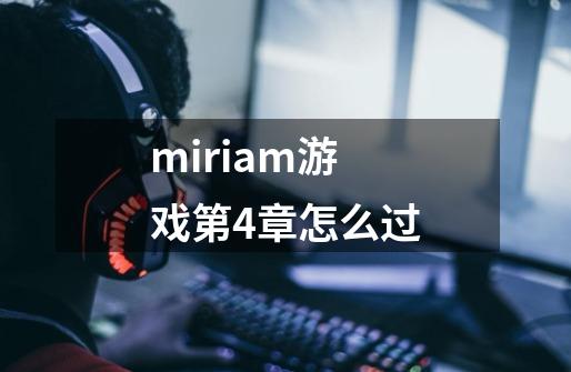 miriam游戏第4章怎么过-第1张-游戏信息-龙启网