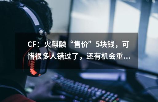 CF:火麒麟“售价”5块钱,可惜很多人错过了,还有机会重现?-第1张-游戏信息-龙启网